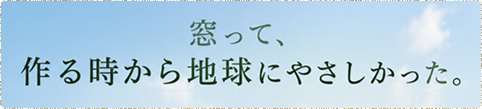 窓って、作るときから地球にやさしかった。